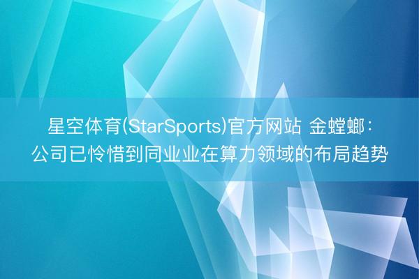 星空体育(StarSports)官方网站 金螳螂：公司已怜惜到同业业在算力领域的布局趋势