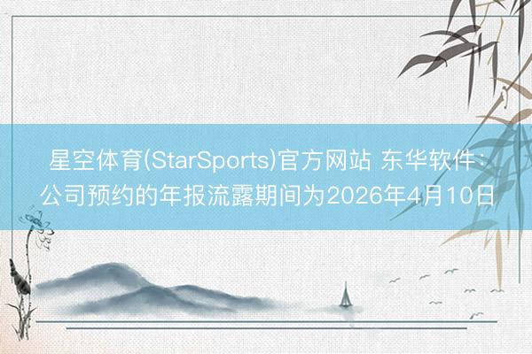 星空体育(StarSports)官方网站 东华软件：公司预约的年报流露期间为2026年4月10日