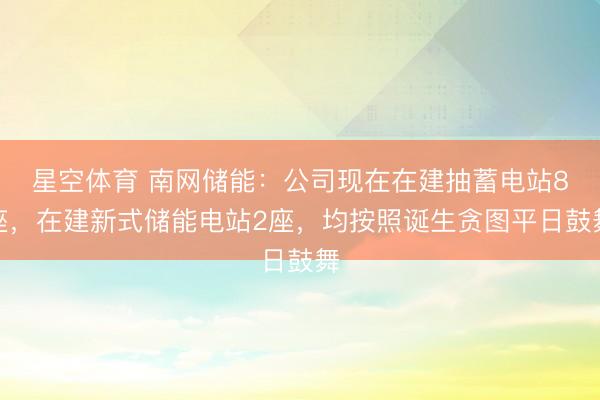 星空体育 南网储能：公司现在在建抽蓄电站8座，在建新式储能电站2座，均按照诞生贪图平日鼓舞