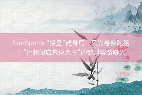 StarSports “接盘”健身房，只为卷款跑路！“行状闭店东说念主”的敛财套路曝光