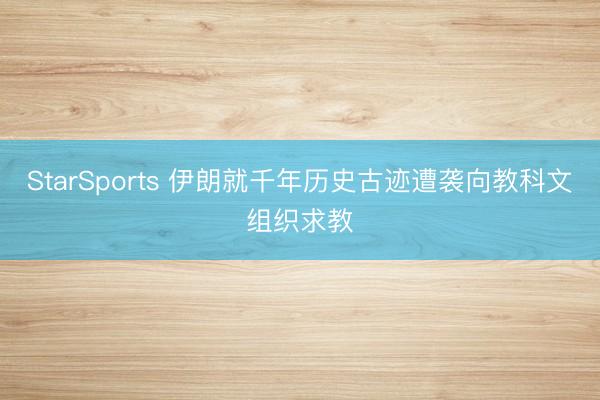 StarSports 伊朗就千年历史古迹遭袭向教科文组织求教