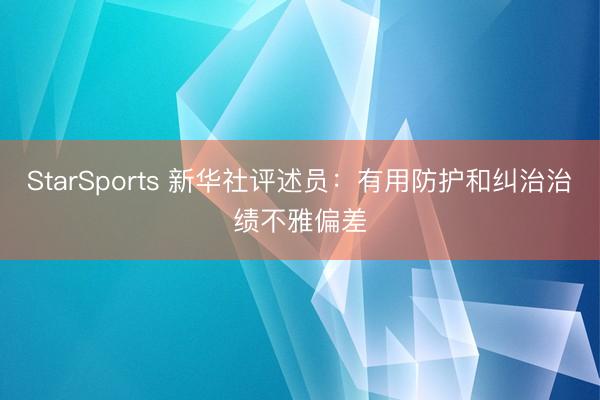 StarSports 新华社评述员:有用防护和纠治治绩不雅偏差