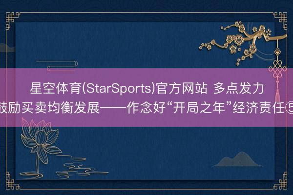 星空体育(StarSports)官方网站 多点发力鼓励买卖均衡发展——作念好“开局之年”经济责任⑤