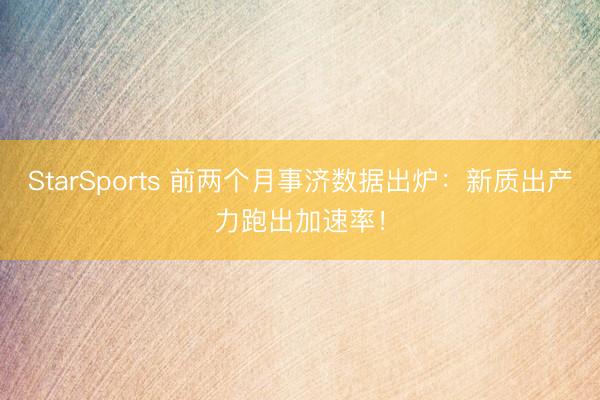StarSports 前两个月事济数据出炉:新质出产力跑出加速率!