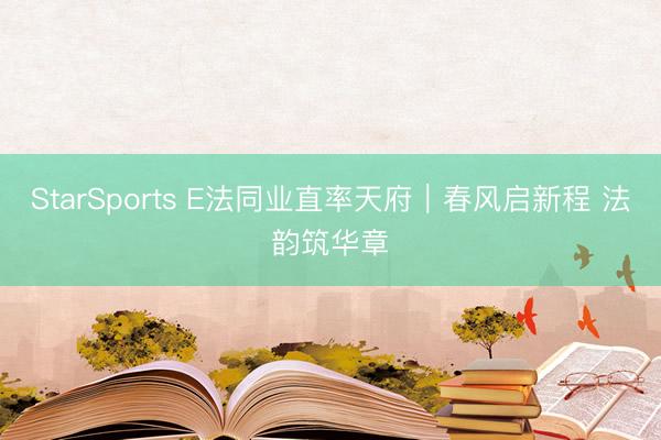 StarSports E法同业直率天府|春风启新程 法韵筑华章