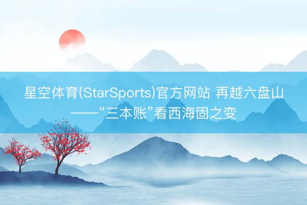 星空体育(StarSports)官方网站 再越六盘山——“三本账”看西海固之变