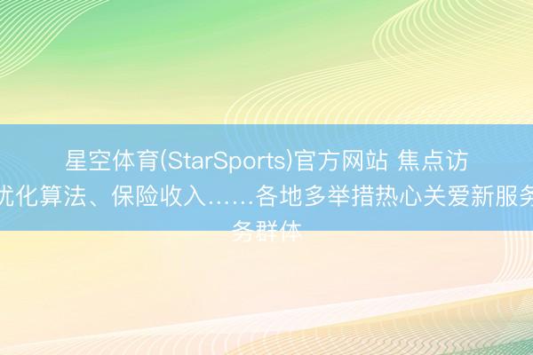 星空体育(StarSports)官方网站 焦点访谈｜优化算法、保险收入……各地多举措热心关爱新服务群体