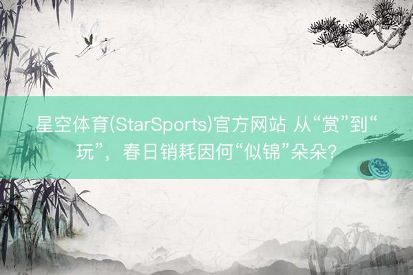 星空体育(StarSports)官方网站 从“赏”到“玩”，春日销耗因何“似锦”朵朵？