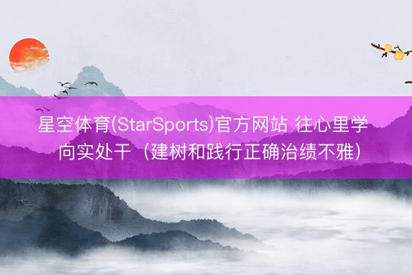 星空体育(StarSports)官方网站 往心里学  向实处干（建树和践行正确治绩不雅）