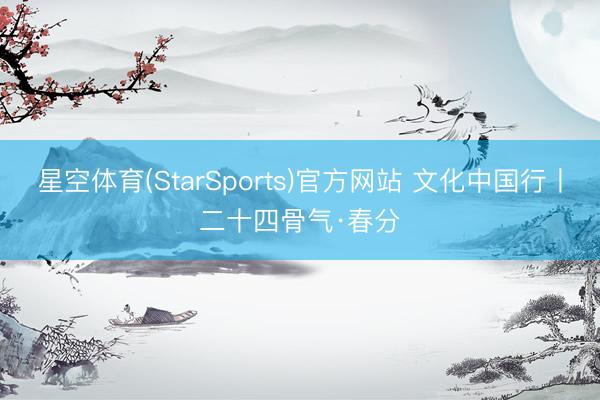 星空体育(StarSports)官方网站 文化中国行丨二十四骨气·春分