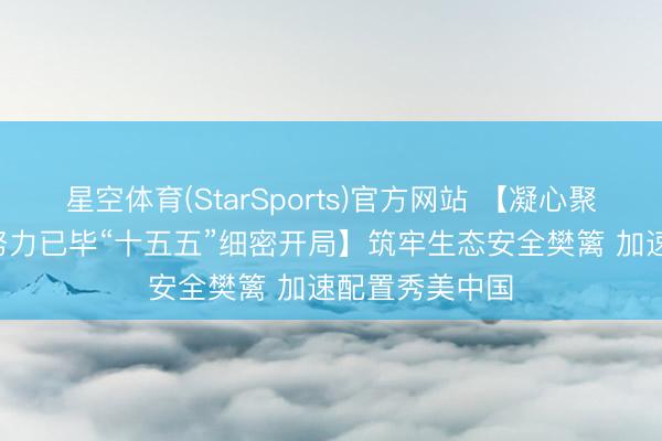 星空体育(StarSports)官方网站 【凝心聚力 真持实干 努力已毕“十五五”细密开局】筑牢生态安全樊篱 加速配置秀美中国