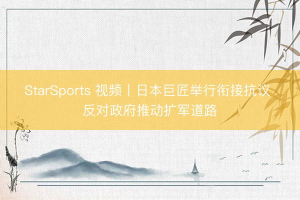 StarSports 视频丨日本巨匠举行衔接抗议 反对政府推动扩军道路