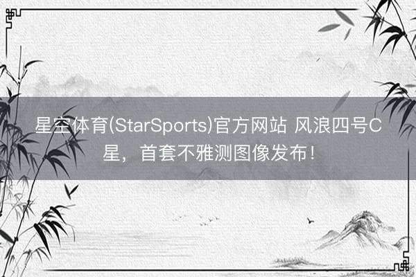 星空体育(StarSports)官方网站 风浪四号C星,首套不雅测图像发布!