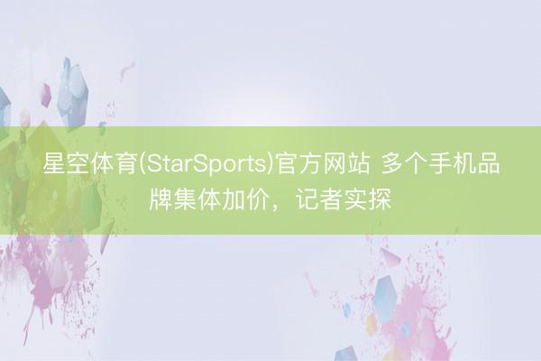 星空体育(StarSports)官方网站 多个手机品牌集体加价,记者实探