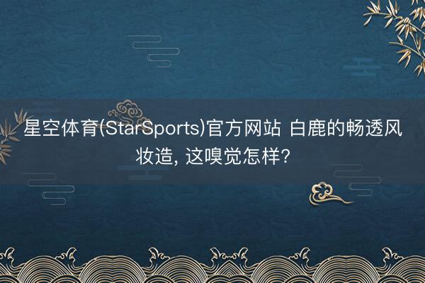 星空体育(StarSports)官方网站 白鹿的畅透风妆造, 这嗅觉怎样?