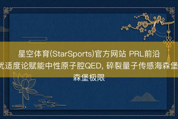 星空体育(StarSports)官方网站 PRL前沿: 最优适度论赋能中性原子腔QED, 碎裂量子传感海森堡极限