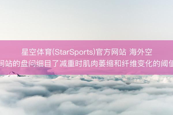 星空体育(StarSports)官方网站 海外空间站的盘问细目了减重时肌肉萎缩和纤维变化的阈值