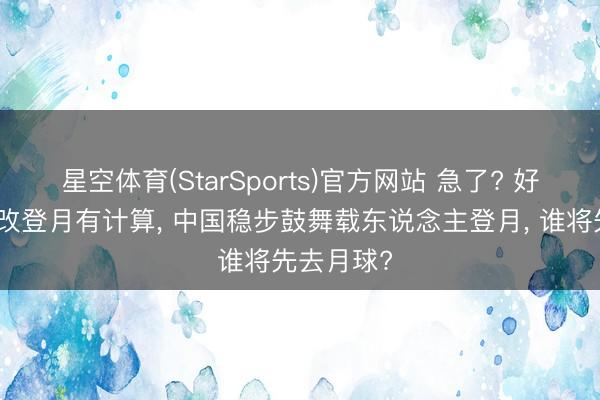星空体育(StarSports)官方网站 急了? 好意思国又改登月有计算, 中国稳步鼓舞载东说念主登月, 谁将先去月球?