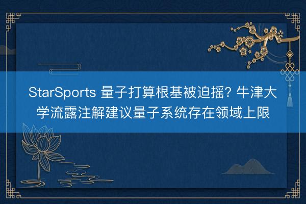 StarSports 量子打算根基被迫摇? 牛津大学流露注解建议量子系统存在领域上限