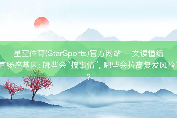 星空体育(StarSports)官方网站 一文读懂结直肠癌基因: 哪些会“搞事情”, 哪些会拉高复发风险?