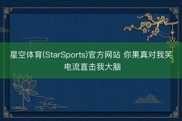 星空体育(StarSports)官方网站 你果真对我笑 电流直击我大脑