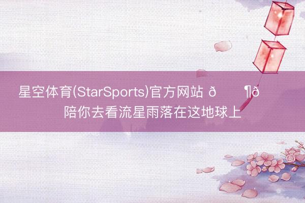 星空体育(StarSports)官方网站 🎶🌠陪你去看流星雨落在这地球上