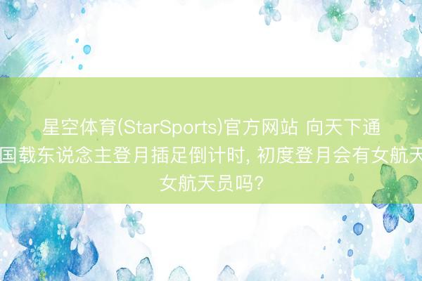 星空体育(StarSports)官方网站 向天下通知! 中国载东说念主登月插足倒计时, 初度登月会有女航天员吗?