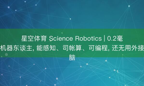 星空体育 Science Robotics | 0.2毫米的机器东谈主, 能感知、司帐算、可编程, 还无用外接大脑