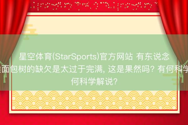 星空体育(StarSports)官方网站 有东说念主说猴面包树的缺欠是太过于完满, 这是果然吗? 有何科学解说?