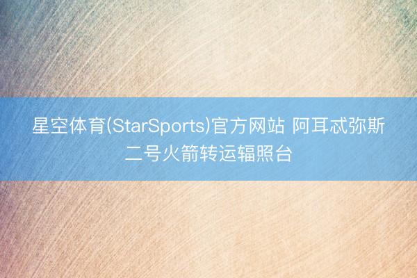 星空体育(StarSports)官方网站 阿耳忒弥斯二号火箭转运辐照台