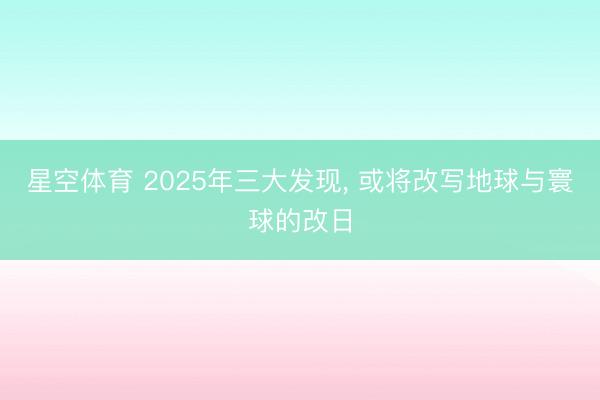 星空体育 2025年三大发现, 或将改写地球与寰球的改日
