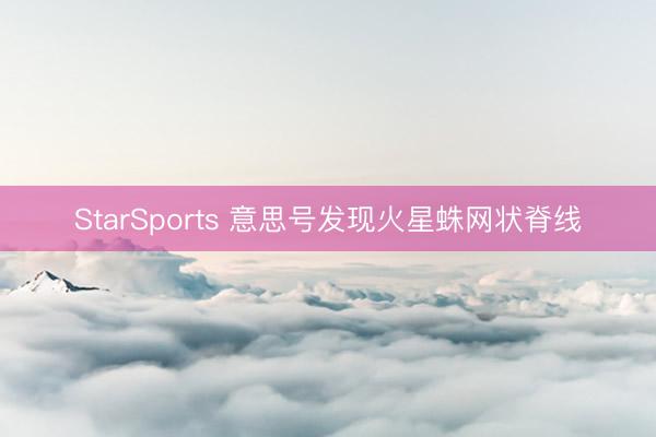 StarSports 意思号发现火星蛛网状脊线