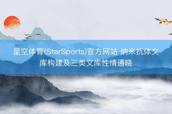 星空体育(StarSports)官方网站 纳米抗体文库构建及三类文库性情通晓