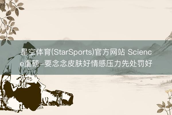 星空体育(StarSports)官方网站 Science重磅-要念念皮肤好情感压力先处罚好