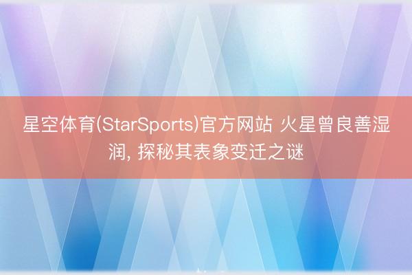 星空体育(StarSports)官方网站 火星曾良善湿润, 探秘其表象变迁之谜