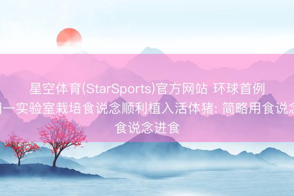 星空体育(StarSports)官方网站 环球首例! 英国一实验室栽培食说念顺利植入活体猪: 简略用食说念进食