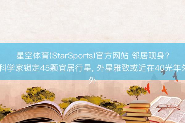 星空体育(StarSports)官方网站 邻居现身? 科学家锁定45颗宜居行星, 外星雅致或近在40光年外