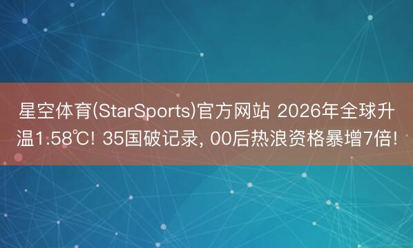 星空体育(StarSports)官方网站 2026年全球升温1.58℃! 35国破记录, 00后热浪资格暴增7倍!