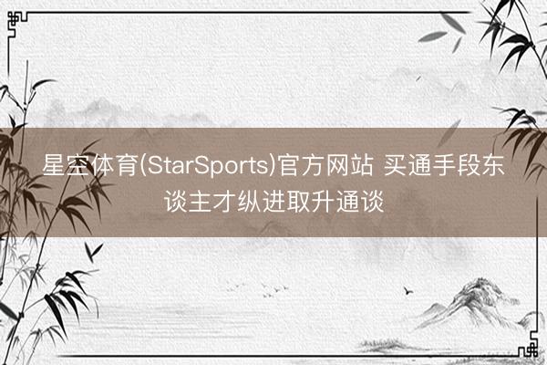 星空体育(StarSports)官方网站 买通手段东谈主才纵进取升通谈