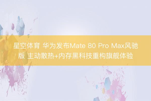 星空体育 华为发布Mate 80 Pro Max风驰版 主动散热+内存黑科技重构旗舰体验