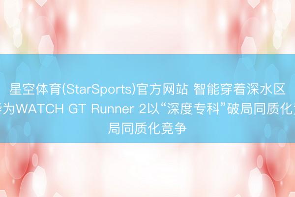星空体育(StarSports)官方网站 智能穿着深水区：华为WATCH GT Runner 2以“深度专科”破局同质化竞争