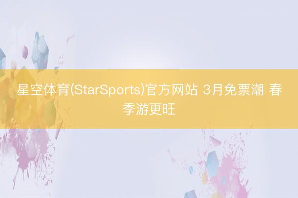 星空体育(StarSports)官方网站 3月免票潮 春季游更旺