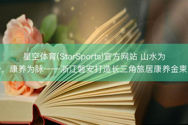 星空体育(StarSports)官方网站 山水为骨，康养为脉——浙江磐安打造长三角旅居康养金柬帖