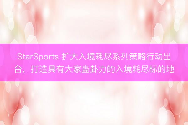 StarSports 扩大入境耗尽系列策略行动出台,打造具有大家蛊卦力的入境耗尽标的地