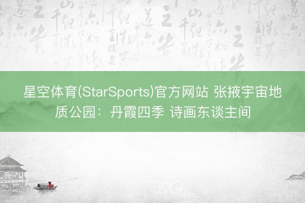 星空体育(StarSports)官方网站 张掖宇宙地质公园:丹霞四季 诗画东谈主间