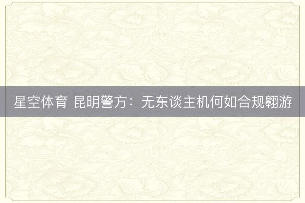 星空体育 昆明警方:无东谈主机何如合规翱游