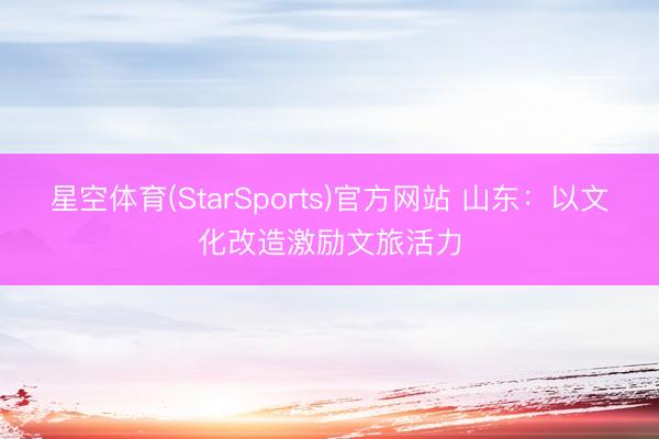 星空体育(StarSports)官方网站 山东:以文化改造激励文旅活力
