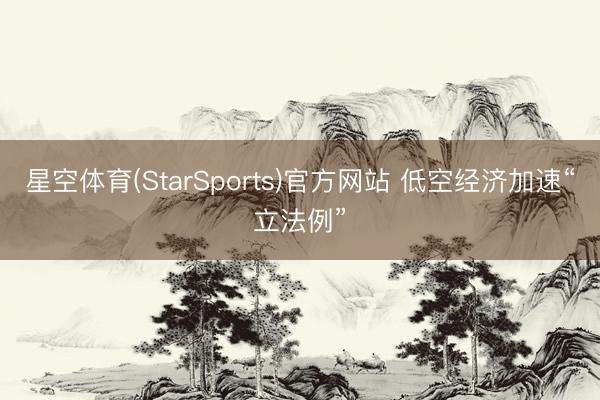 星空体育(StarSports)官方网站 低空经济加速“立法例”