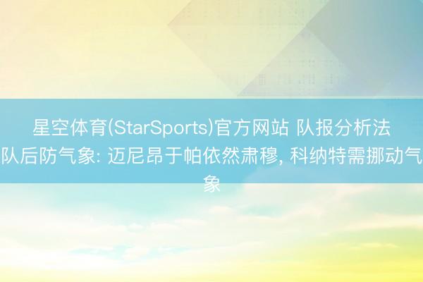 星空体育(StarSports)官方网站 队报分析法国队后防气象: 迈尼昂于帕依然肃穆, 科纳特需挪动气象