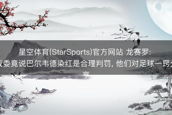 星空体育(StarSports)官方网站 龙赛罗: 西裁委竟说巴尔韦德染红是合理判罚, 他们对足球一窍欠亨